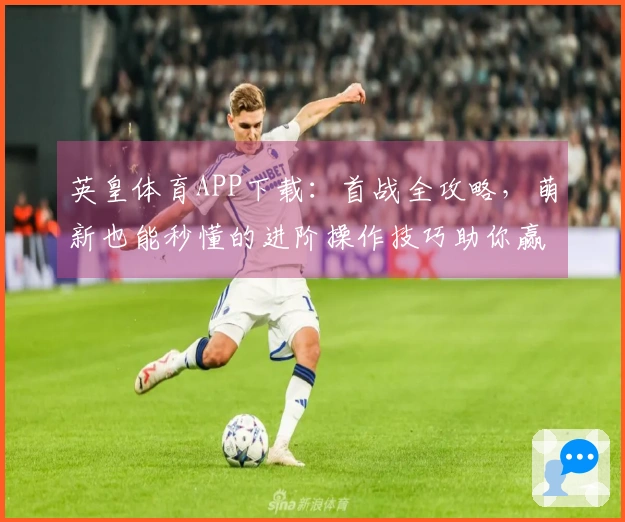 英皇体育APP下载：首战全攻略，萌新也能秒懂的进阶操作技巧助你赢在起跑线