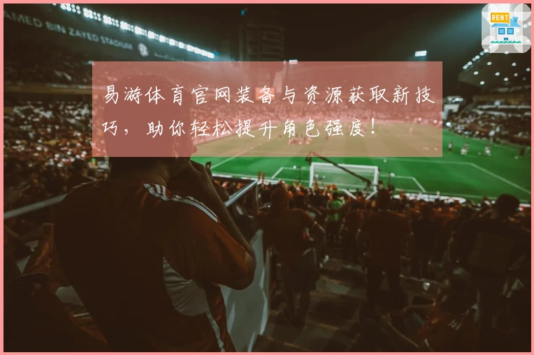 易游体育官网装备与资源获取新技巧，助你轻松提升角色强度！