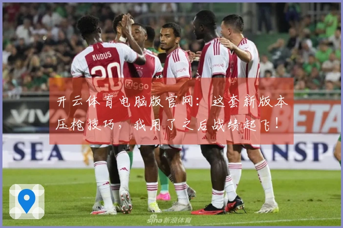 开云体育电脑版官网：这套新版本压枪技巧，我用了之后战绩起飞！