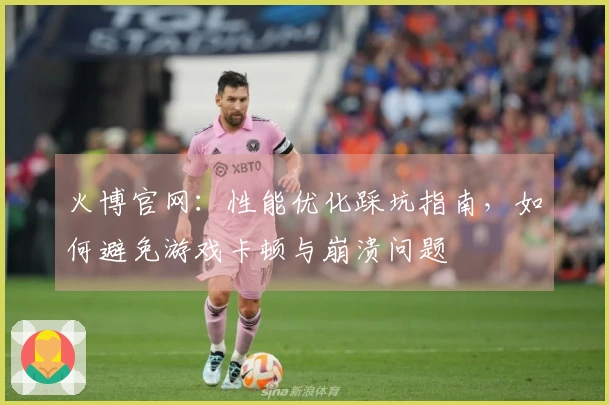 火博官网：性能优化踩坑指南，如何避免游戏卡顿与崩溃问题