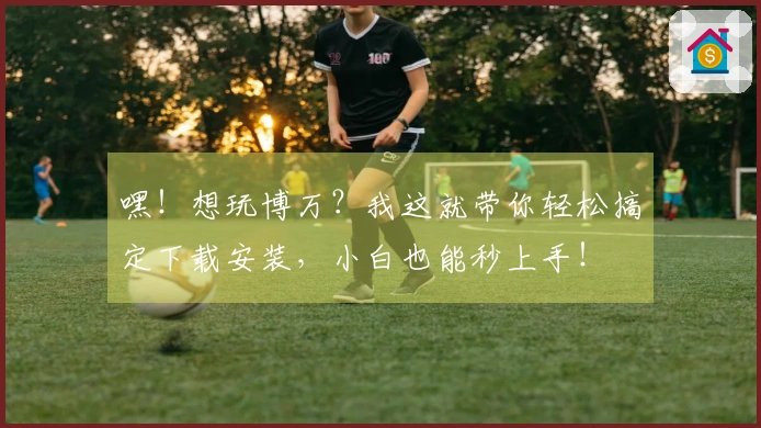 嘿！想玩博万？我这就带你轻松搞定下载安装，小白也能秒上手！