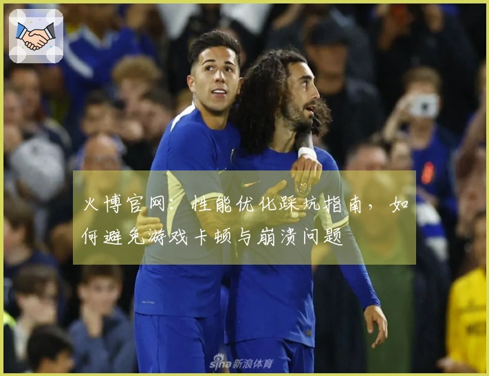 火博官网：性能优化踩坑指南，如何避免游戏卡顿与崩溃问题