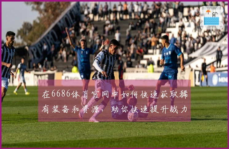 在6686体育官网中如何快速获取稀有装备和资源，助你快速提升战力！