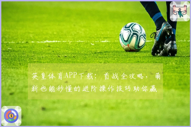 英皇体育APP下载：首战全攻略，萌新也能秒懂的进阶操作技巧助你赢在起跑线