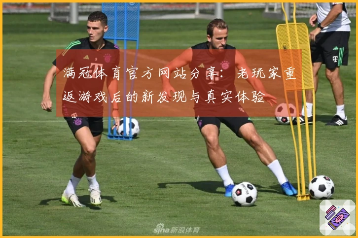 满冠体育官方网站分享：老玩家重返游戏后的新发现与真实体验