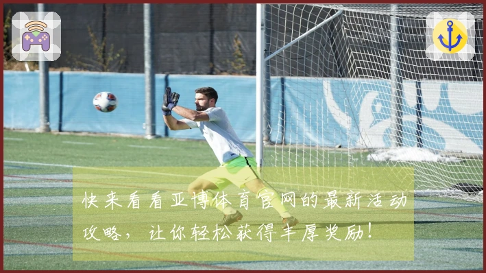 快来看看亚博体育官网的最新活动攻略，让你轻松获得丰厚奖励！