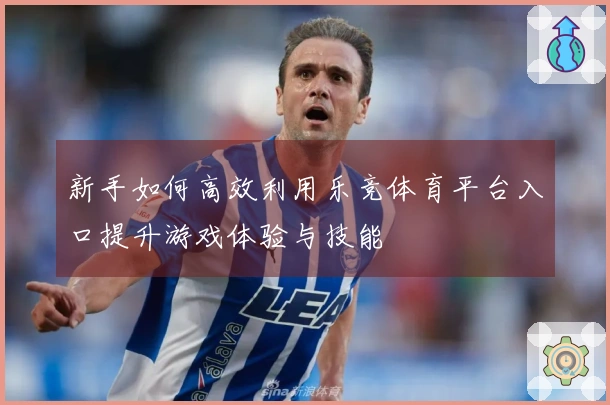 新手如何高效利用乐竞体育平台入口提升游戏体验与技能