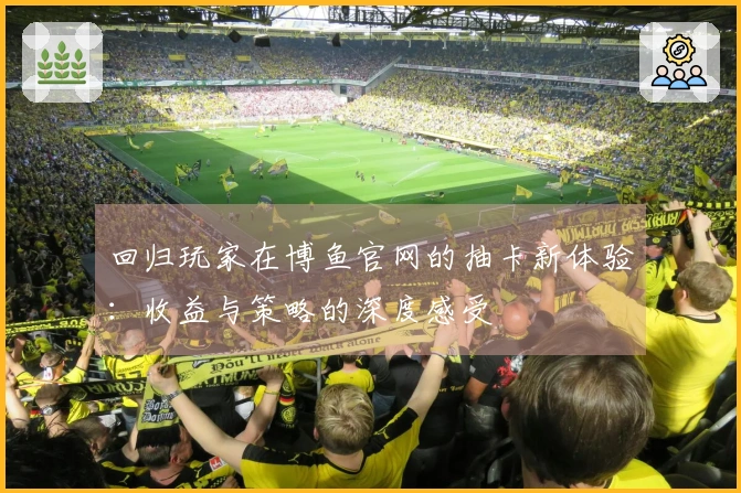 回归玩家在博鱼官网的抽卡新体验：收益与策略的深度感受