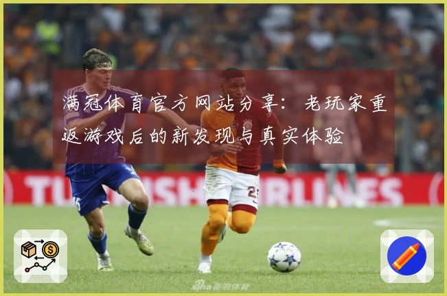 满冠体育官方网站分享：老玩家重返游戏后的新发现与真实体验