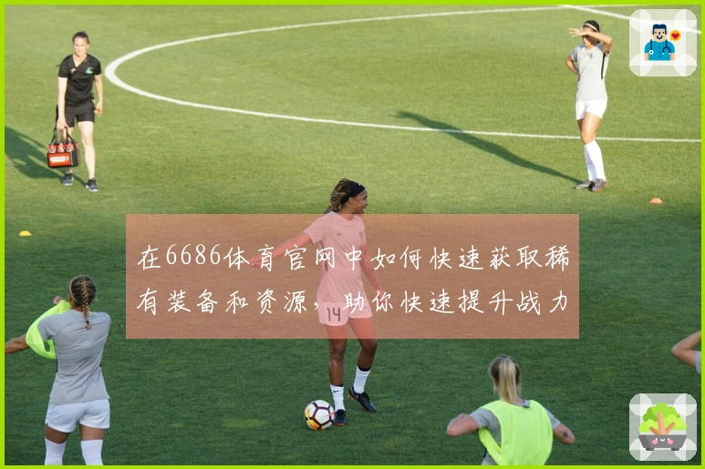 在6686体育官网中如何快速获取稀有装备和资源，助你快速提升战力！